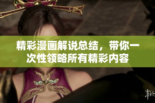 精彩漫画解说总结，带你一次性领略所有精彩内容