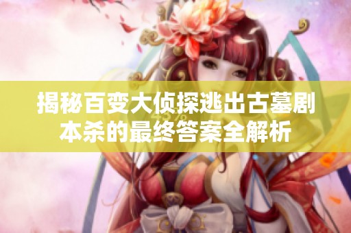 揭秘百变大侦探逃出古墓剧本杀的最终答案全解析