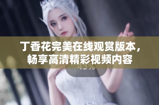 丁香花完美在线观赏版本，畅享高清精彩视频内容