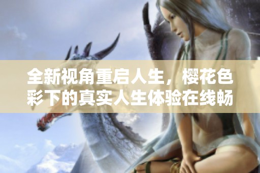 全新视角重启人生，樱花色彩下的真实人生体验在线畅享