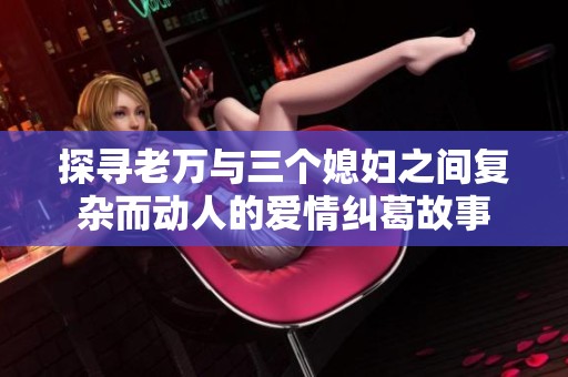 探寻老万与三个媳妇之间复杂而动人的爱情纠葛故事