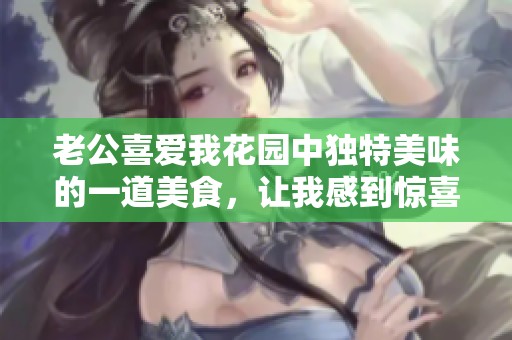 老公喜爱我花园中独特美味的一道美食，让我感到惊喜与温暖
