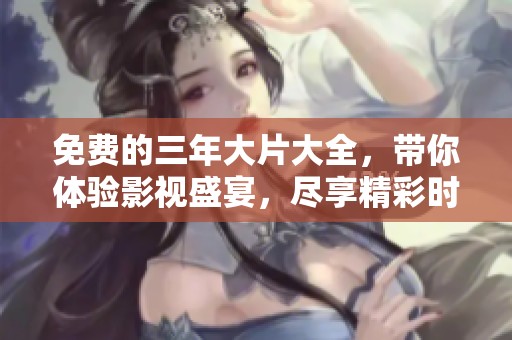 免费的三年大片大全，带你体验影视盛宴，尽享精彩时光