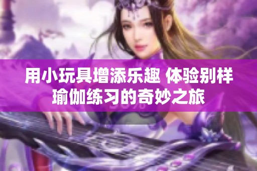 用小玩具增添乐趣 体验别样瑜伽练习的奇妙之旅
