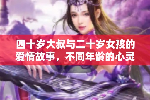 四十岁大叔与二十岁女孩的爱情故事，不同年龄的心灵碰撞