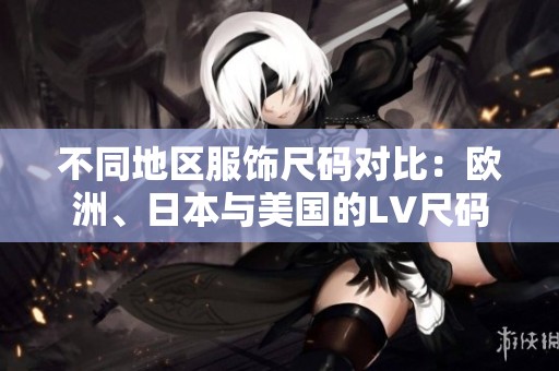 不同地区服饰尺码对比：欧洲、日本与美国的LV尺码解析