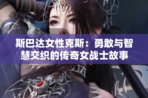 斯巴达女性克斯：勇敢与智慧交织的传奇女战士故事
