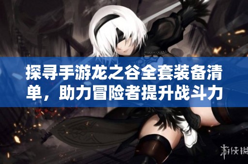 探寻手游龙之谷全套装备清单，助力冒险者提升战斗力
