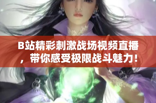 B站精彩刺激战场视频直播，带你感受极限战斗魅力！