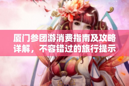 厦门参团游消费指南及攻略详解，不容错过的旅行提示