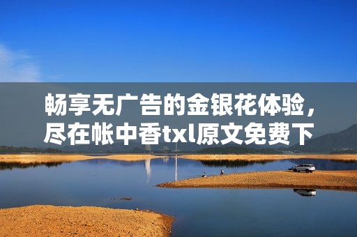 畅享无广告的金银花体验，尽在帐中香txl原文免费下载