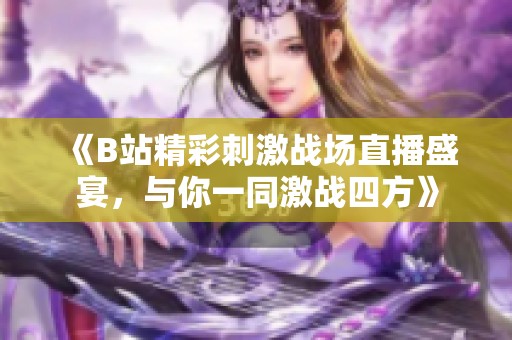《B站精彩刺激战场直播盛宴，与你一同激战四方》