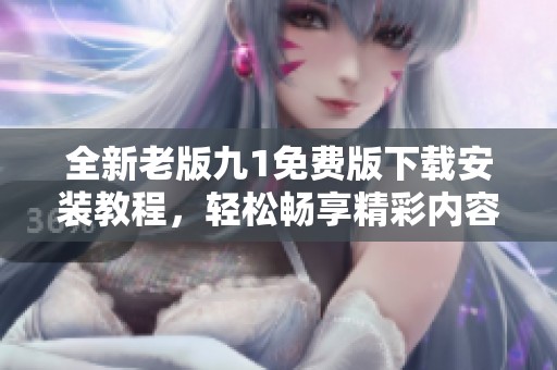 全新老版九1免费版下载安装教程，轻松畅享精彩内容