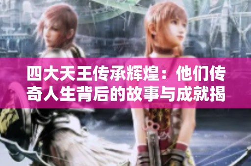 四大天王传承辉煌：他们传奇人生背后的故事与成就揭秘