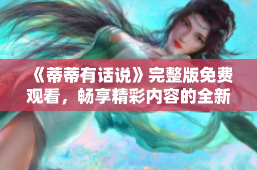 《蒂蒂有话说》完整版免费观看，畅享精彩内容的全新体验