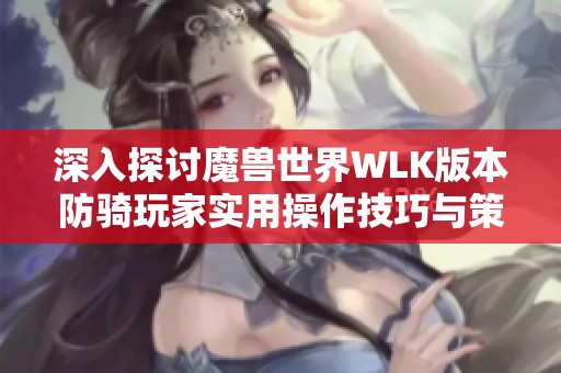 深入探讨魔兽世界WLK版本防骑玩家实用操作技巧与策略分享