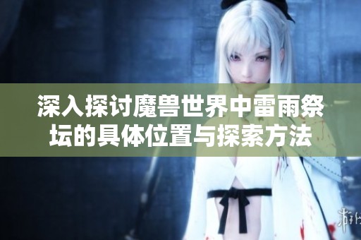 深入探讨魔兽世界中雷雨祭坛的具体位置与探索方法