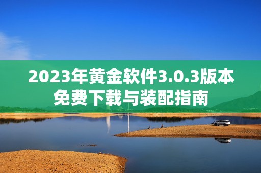 2023年黄金软件3.0.3版本免费下载与装配指南