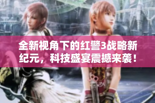 全新视角下的红警3战略新纪元，科技盛宴震撼来袭！