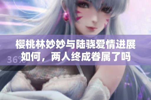 樱桃林妙妙与陆骁爱情进展如何，两人终成眷属了吗