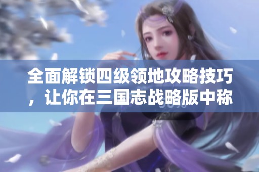 全面解锁四级领地攻略技巧，让你在三国志战略版中称霸天下
