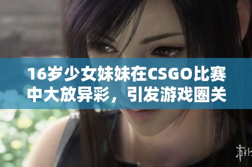 16岁少女妹妹在CSGO比赛中大放异彩，引发游戏圈关注