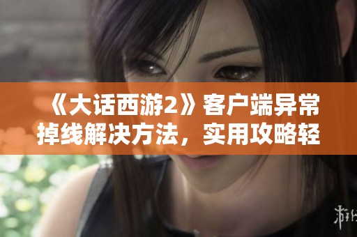 《大话西游2》客户端异常掉线解决方法，实用攻略轻松应对
