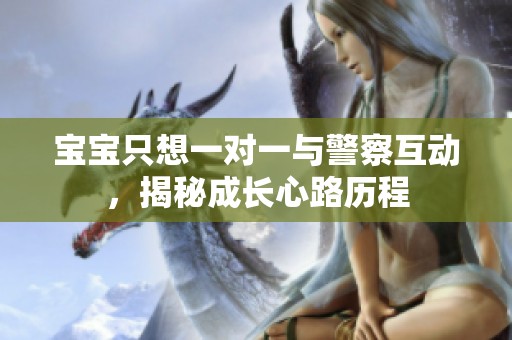 宝宝只想一对一与警察互动，揭秘成长心路历程