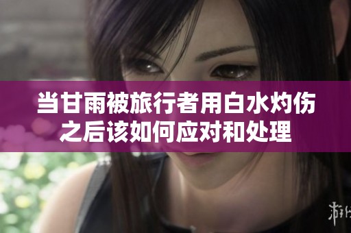 当甘雨被旅行者用白水灼伤之后该如何应对和处理