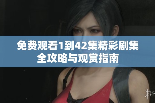 免费观看1到42集精彩剧集全攻略与观赏指南
