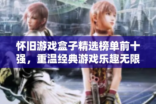 怀旧游戏盒子精选榜单前十强，重温经典游戏乐趣无限
