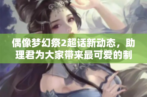 偶像梦幻祭2超话新动态，助理君为大家带来最可爱的制作消息！