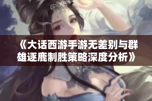 《大话西游手游无差别与群雄逐鹿制胜策略深度分析》