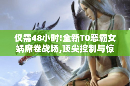 仅需48小时!全新T0恶霸女娲席卷战场,顶尖控制与惊人伤害重塑游戏格局