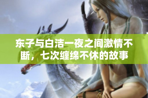 东子与白洁一夜之间激情不断，七次缠绵不休的故事