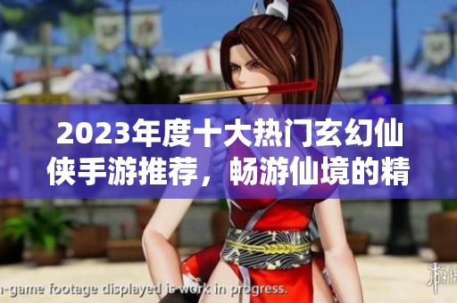 2023年度十大热门玄幻仙侠手游推荐，畅游仙境的精彩之旅