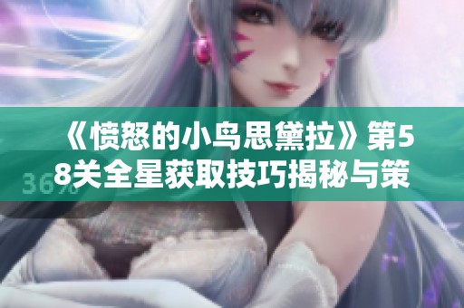 《愤怒的小鸟思黛拉》第58关全星获取技巧揭秘与策略分析
