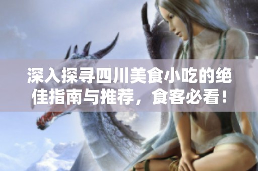 深入探寻四川美食小吃的绝佳指南与推荐，食客必看！