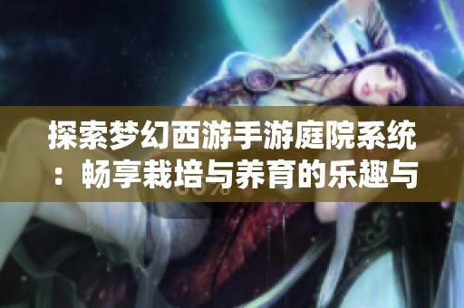 探索梦幻西游手游庭院系统：畅享栽培与养育的乐趣与个性化体验