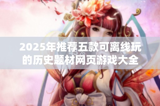 2025年推荐五款可离线玩的历史题材网页游戏大全