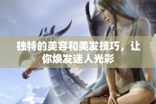 独特的美容和美发技巧，让你焕发迷人光彩