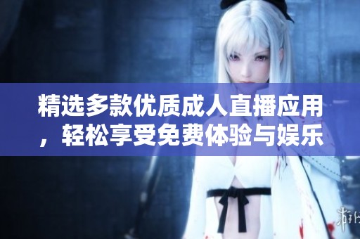 精选多款优质成人直播应用，轻松享受免费体验与娱乐乐趣