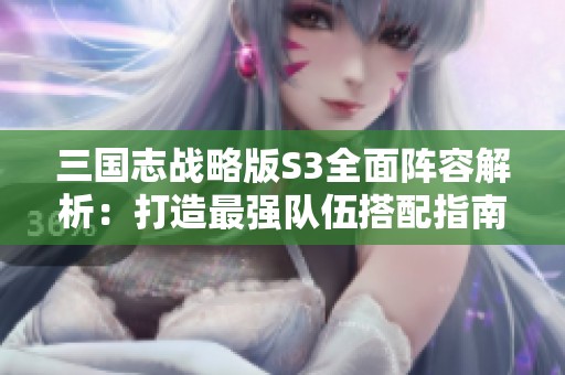 三国志战略版S3全面阵容解析：打造最强队伍搭配指南