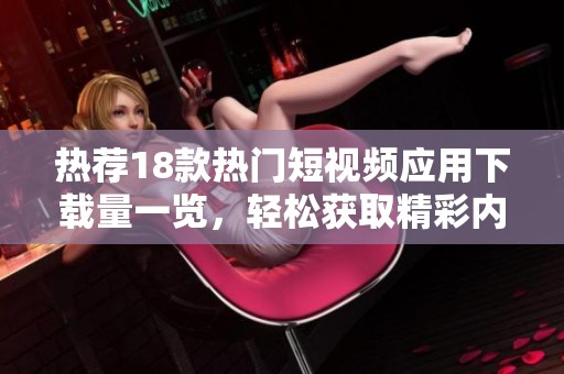 热荐18款热门短视频应用下载量一览，轻松获取精彩内容