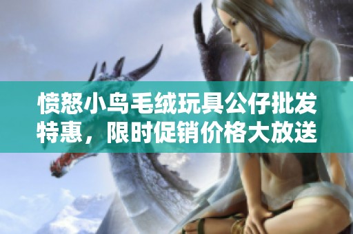 愤怒小鸟毛绒玩具公仔批发特惠，限时促销价格大放送