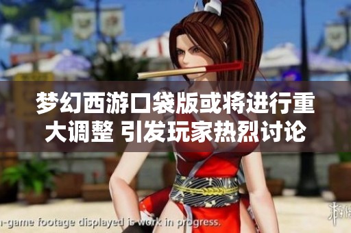 梦幻西游口袋版或将进行重大调整 引发玩家热烈讨论与关注