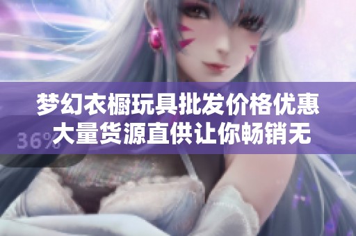 梦幻衣橱玩具批发价格优惠 大量货源直供让你畅销无限