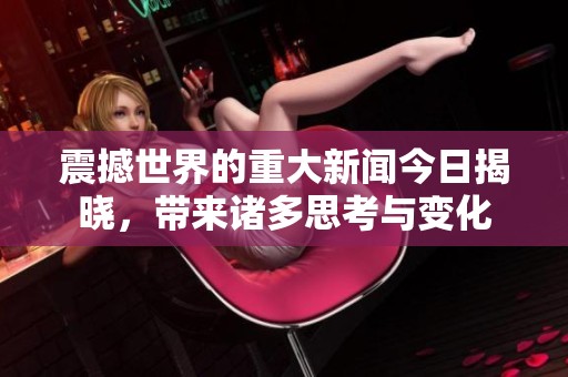 震撼世界的重大新闻今日揭晓，带来诸多思考与变化