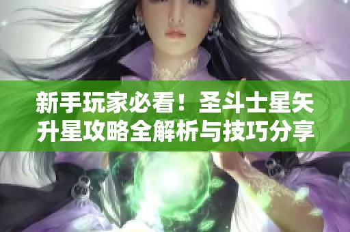 新手玩家必看！圣斗士星矢升星攻略全解析与技巧分享