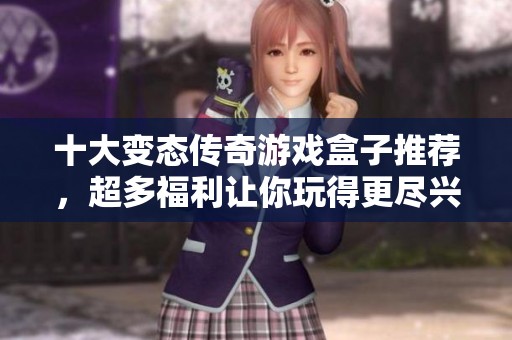 十大变态传奇游戏盒子推荐，超多福利让你玩得更尽兴